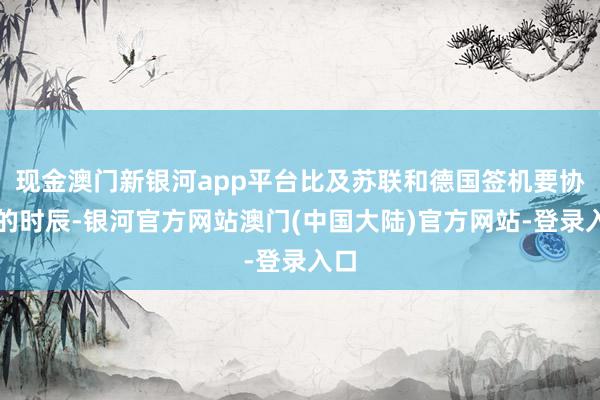 现金澳门新银河app平台比及苏联和德国签机要协定的时辰-银河官方网站澳门(中国大陆)官方网站-登录入口