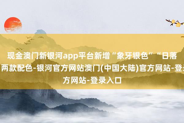 现金澳门新银河app平台新增“象牙银色”“日落米色”两款配色-银河官方网站澳门(中国大陆)官方网站-登录入口