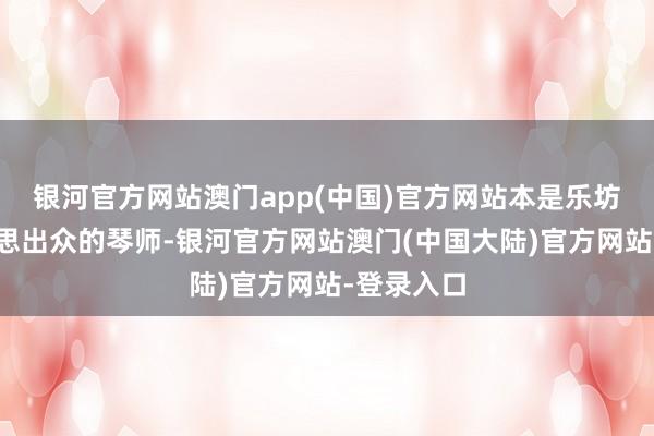 银河官方网站澳门app(中国)官方网站本是乐坊中一位才思出众的琴师-银河官方网站澳门(中国大陆)官方网站-登录入口