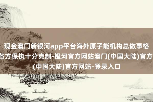 现金澳门新银河app平台海外原子能机构总做事格罗西接续敕令各方保执十分克制-银河官方网站澳门(中国大陆)官方网站-登录入口