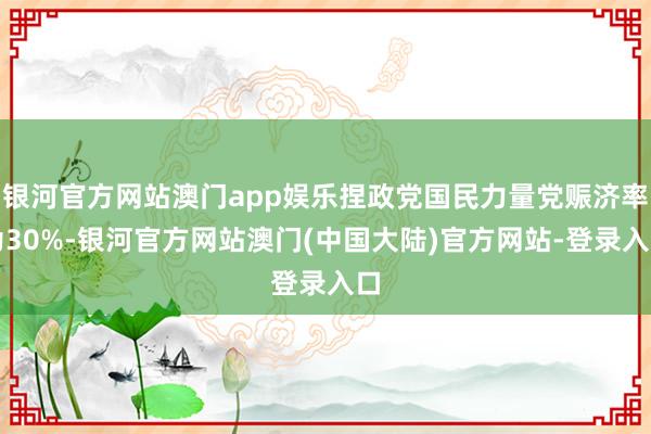 银河官方网站澳门app娱乐捏政党国民力量党赈济率为30%-银河官方网站澳门(中国大陆)官方网站-登录入口