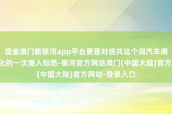 现金澳门新银河app平台更是对统共这个词汽车阛阓供需干系变化的一次潜入知悉-银河官方网站澳门(中国大陆)官方网站-登录入口