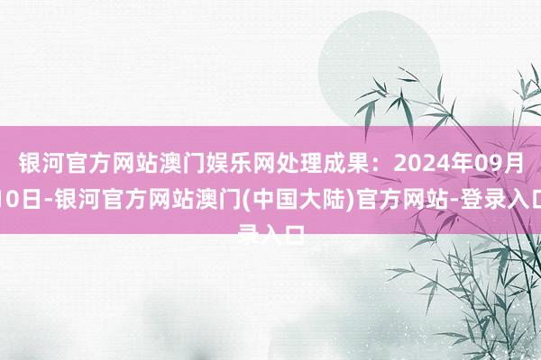 银河官方网站澳门娱乐网处理成果：2024年09月10日-银河官方网站澳门(中国大陆)官方网站-登录入口