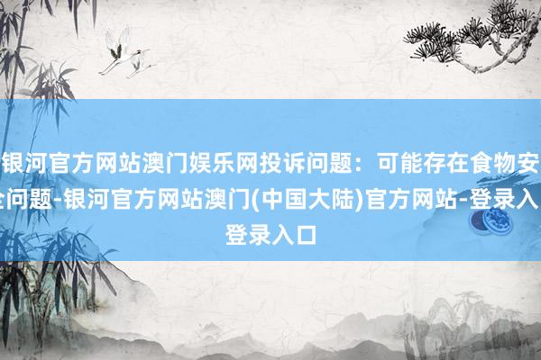 银河官方网站澳门娱乐网投诉问题：可能存在食物安全问题-银河官方网站澳门(中国大陆)官方网站-登录入口