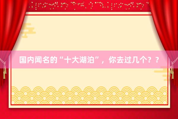 国内闻名的“十大湖泊”,你去过几个??