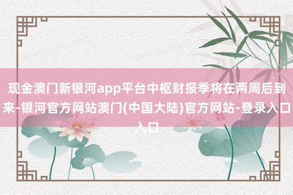 现金澳门新银河app平台中枢财报季将在两周后到来-银河官方网站澳门(中国大陆)官方网站-登录入口