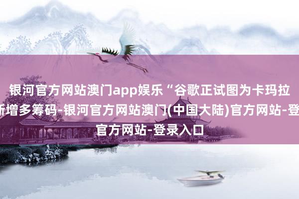 银河官方网站澳门app娱乐“谷歌正试图为卡玛拉·哈里斯增多筹码-银河官方网站澳门(中国大陆)官方网站-登录入口