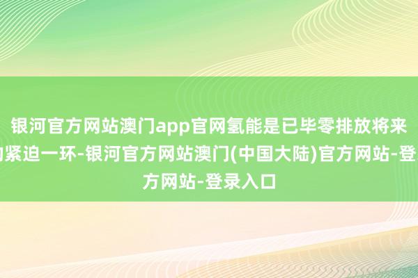 银河官方网站澳门app官网氢能是已毕零排放将来出行的紧迫一环-银河官方网站澳门(中国大陆)官方网站-登录入口