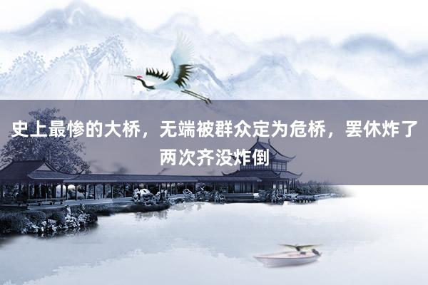 史上最惨的大桥，无端被群众定为危桥，罢休炸了两次齐没炸倒