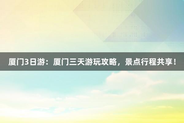 厦门3日游：厦门三天游玩攻略，景点行程共享！