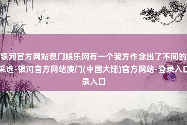 银河官方网站澳门娱乐网有一个我方作念出了不同的采选-银河官方网站澳门(中国大陆)官方网站-登录入口