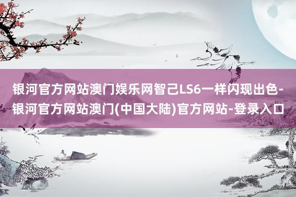 银河官方网站澳门娱乐网智己LS6一样闪现出色-银河官方网站澳门(中国大陆)官方网站-登录入口