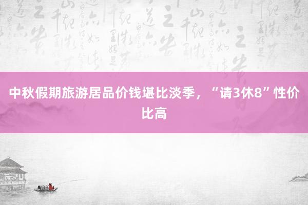 中秋假期旅游居品价钱堪比淡季，“请3休8”性价比高