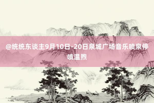 @统统东谈主9月10日-20日泉城广场音乐喷泉停喷温煦