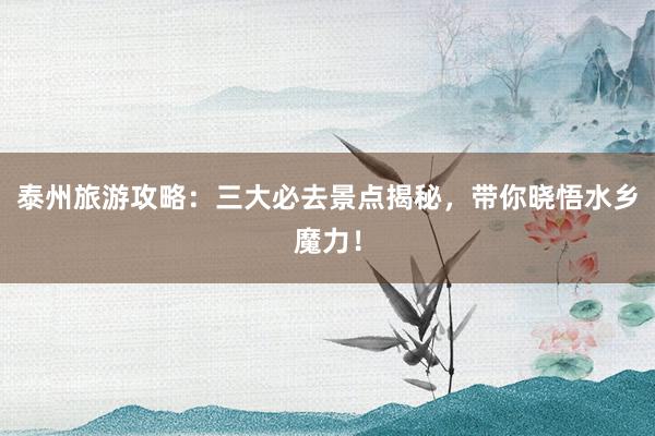 泰州旅游攻略：三大必去景点揭秘，带你晓悟水乡魔力！