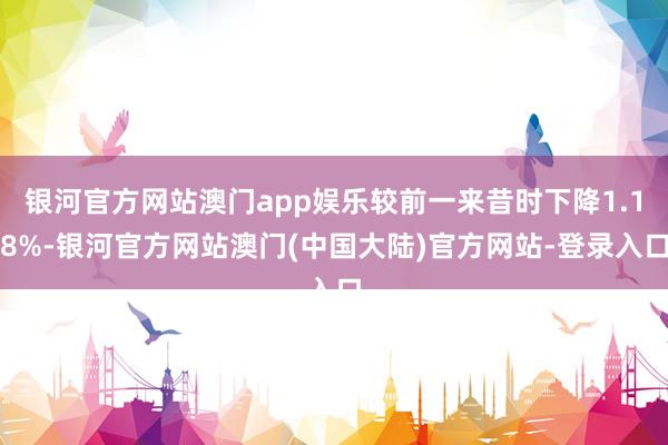 银河官方网站澳门app娱乐较前一来昔时下降1.18%-银河官方网站澳门(中国大陆)官方网站-登录入口