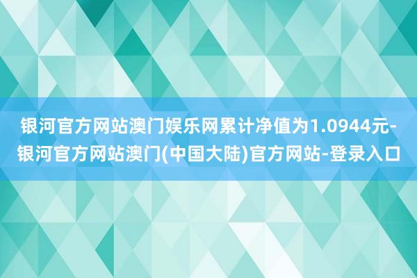 银河官方网站澳门娱乐网累计净值为1.0944元-银河官方网站澳门(中国大陆)官方网站-登录入口