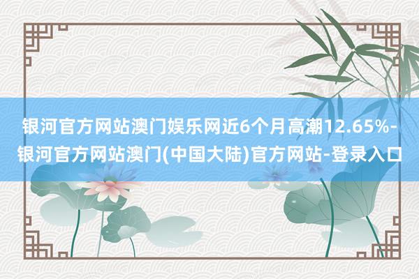 银河官方网站澳门娱乐网近6个月高潮12.65%-银河官方网站澳门(中国大陆)官方网站-登录入口