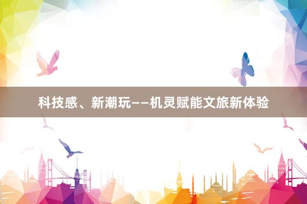 科技感、新潮玩——机灵赋能文旅新体验