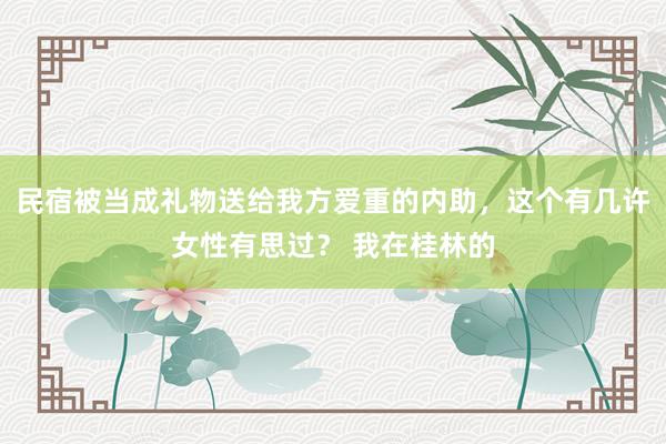 民宿被当成礼物送给我方爱重的内助，这个有几许女性有思过？ 我在桂林的