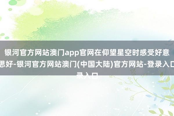 银河官方网站澳门app官网在仰望星空时感受好意思好-银河官方网站澳门(中国大陆)官方网站-登录入口