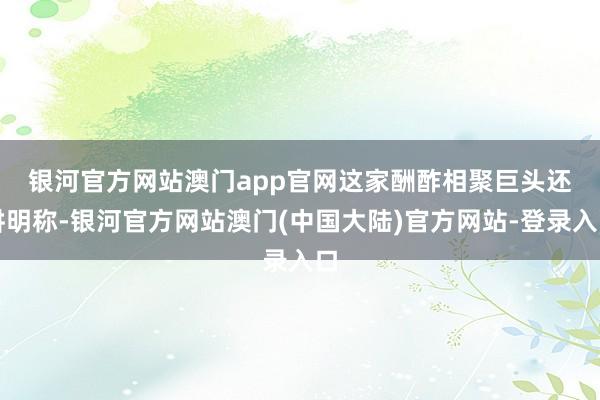 银河官方网站澳门app官网　　这家酬酢相聚巨头还讲明称-银河官方网站澳门(中国大陆)官方网站-登录入口