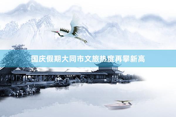 国庆假期大同市文旅热度再攀新高