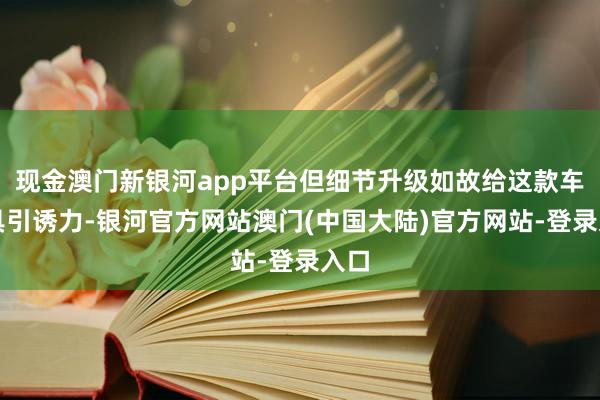 现金澳门新银河app平台但细节升级如故给这款车更具引诱力-银河官方网站澳门(中国大陆)官方网站-登录入口