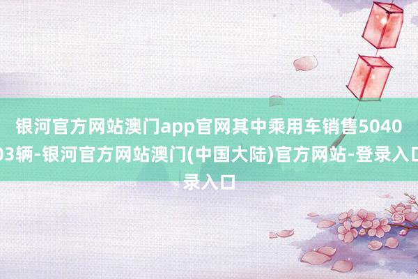银河官方网站澳门app官网其中乘用车销售504003辆-银河官方网站澳门(中国大陆)官方网站-登录入口