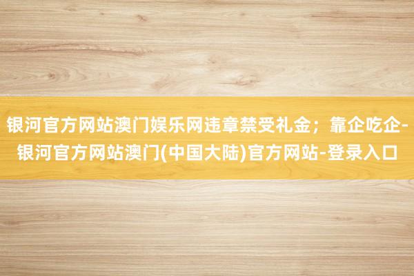 银河官方网站澳门娱乐网违章禁受礼金；靠企吃企-银河官方网站澳门(中国大陆)官方网站-登录入口