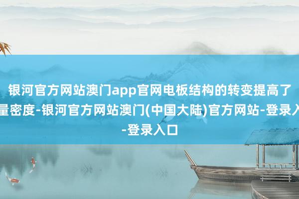 银河官方网站澳门app官网电板结构的转变提高了能量密度-银河官方网站澳门(中国大陆)官方网站-登录入口