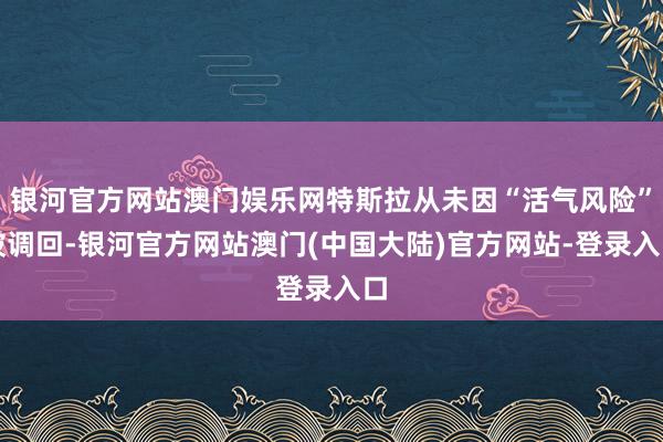 银河官方网站澳门娱乐网特斯拉从未因“活气风险”被调回-银河官方网站澳门(中国大陆)官方网站-登录入口