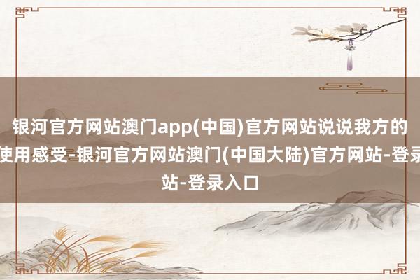 银河官方网站澳门app(中国)官方网站说说我方的着实使用感受-银河官方网站澳门(中国大陆)官方网站-登录入口