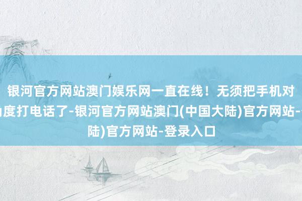 银河官方网站澳门娱乐网一直在线！无须把手机对着特定角度打电话了-银河官方网站澳门(中国大陆)官方网站-登录入口