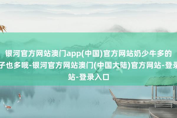 银河官方网站澳门app(中国)官方网站奶少牛多的心眼子也多哦-银河官方网站澳门(中国大陆)官方网站-登录入口