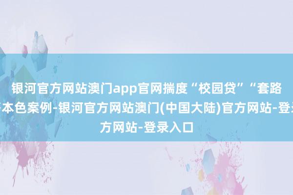 银河官方网站澳门app官网揣度“校园贷”“套路贷”等本色案例-银河官方网站澳门(中国大陆)官方网站-登录入口