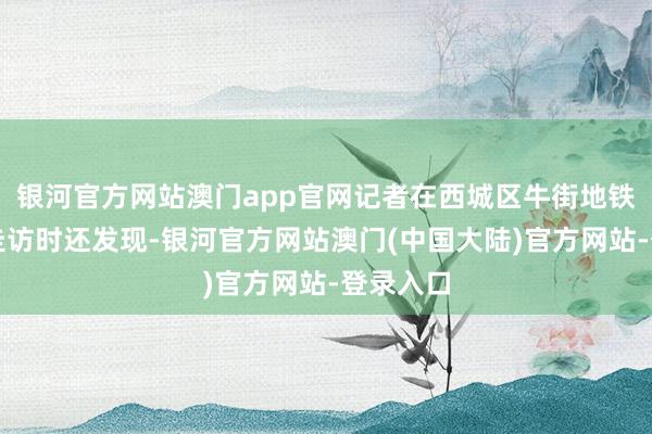 银河官方网站澳门app官网记者在西城区牛街地铁站隔邻走访时还发现-银河官方网站澳门(中国大陆)官方网站-登录入口