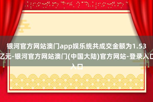 银河官方网站澳门app娱乐统共成交金额为1.53亿元-银河官方网站澳门(中国大陆)官方网站-登录入口