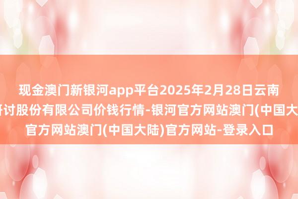 现金澳门新银河app平台2025年2月28日云南昆明呈贡龙城农居品研讨股份有限公司价钱行情-银河官方网站澳门(中国大陆)官方网站-登录入口