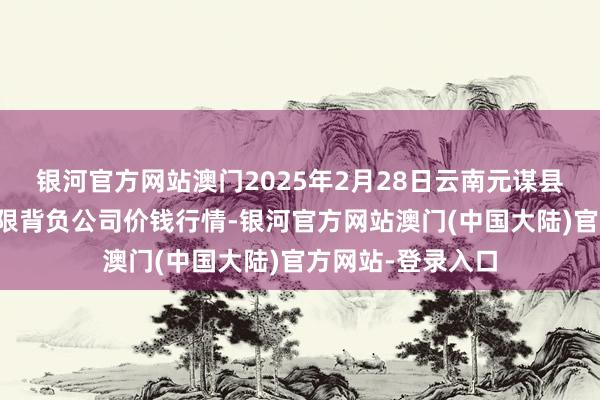 银河官方网站澳门2025年2月28日云南元谋县蔬菜往返市集有限背负公司价钱行情-银河官方网站澳门(中国大陆)官方网站-登录入口