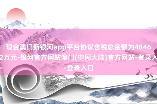 现金澳门新银河app平台协议含税总金额为4846.92万元-银河官方网站澳门(中国大陆)官方网站-登录入口