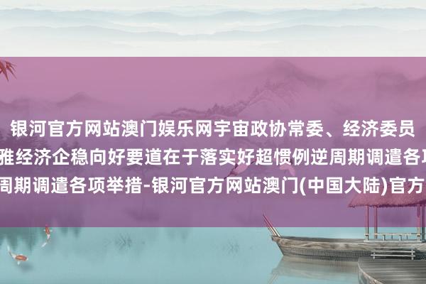银河官方网站澳门娱乐网宇宙政协常委、经济委员会副主任马建堂：宏不雅经济企稳向好要道在于落实好超惯例逆周期调遣各项举措-银河官方网站澳门(中国大陆)官方网站-登录入口