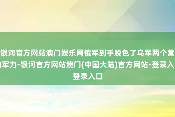 银河官方网站澳门娱乐网俄军到手脱色了乌军两个营的军力-银河官方网站澳门(中国大陆)官方网站-登录入口