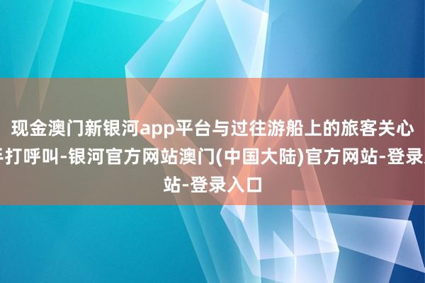 现金澳门新银河app平台与过往游船上的旅客关心挥手打呼叫-银河官方网站澳门(中国大陆)官方网站-登录入口