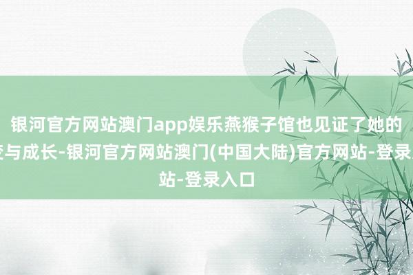银河官方网站澳门app娱乐燕猴子馆也见证了她的蜕变与成长-银河官方网站澳门(中国大陆)官方网站-登录入口