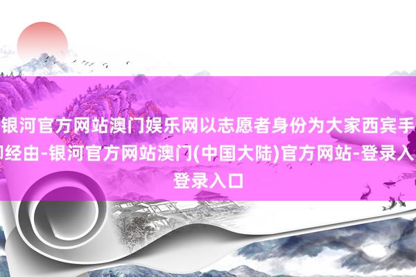 银河官方网站澳门娱乐网以志愿者身份为大家西宾手脚经由-银河官方网站澳门(中国大陆)官方网站-登录入口