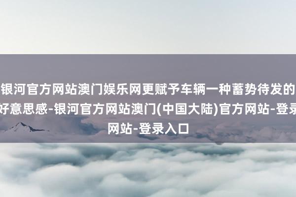 银河官方网站澳门娱乐网更赋予车辆一种蓄势待发的动态好意思感-银河官方网站澳门(中国大陆)官方网站-登录入口