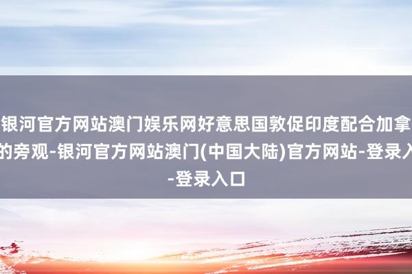 银河官方网站澳门娱乐网好意思国敦促印度配合加拿大的旁观-银河官方网站澳门(中国大陆)官方网站-登录入口