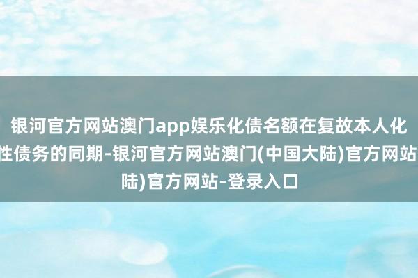 银河官方网站澳门app娱乐化债名额在复故本人化解存量隐性债务的同期-银河官方网站澳门(中国大陆)官方网站-登录入口