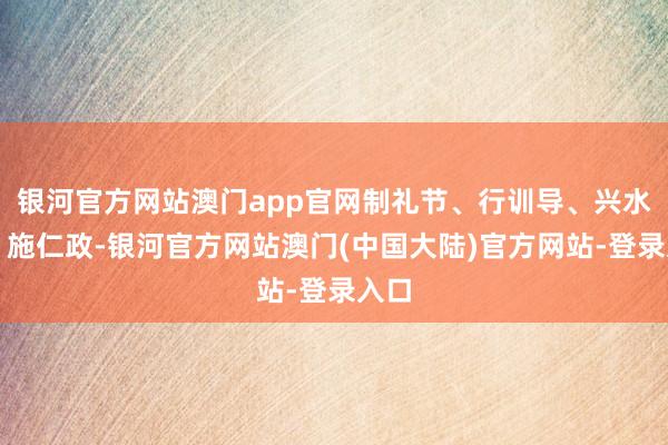 银河官方网站澳门app官网制礼节、行训导、兴水利、施仁政-银河官方网站澳门(中国大陆)官方网站-登录入口